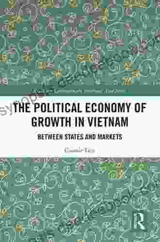 The Political Economy Of Growth In Vietnam: Between States And Markets (Routledge Contemporary Southeast Asia Series)