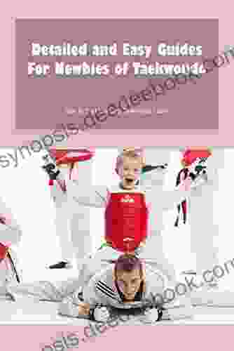 Detailed And Easy Guides For Newbies Of Taekwondo: How To Start Learning Taekwondo Easier: Guide To Taekwondo For Beginners
