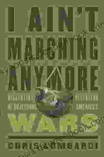 I Ain T Marching Anymore: Dissenters Deserters And Objectors To America S Wars