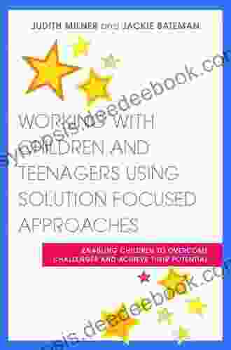 Working With Children And Teenagers Using Solution Focused Approaches: Enabling Children To Overcome Challenges And Achieve Their Potential