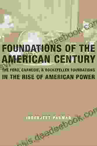 Foundations Of The American Century: The Ford Carnegie And Rockefeller Foundations In The Rise Of American Power