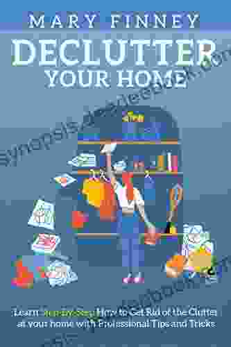 Declutter Your Home: Learn Step By Step How To Get Rid Of The Clutter At Your Home With Professional Tips And Tricks
