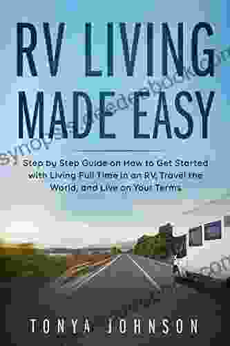 RV Living Made Easy: Step By Step Guide On How To Get Started With Living Full Time In An RV Travel The World And Live On Your Terms