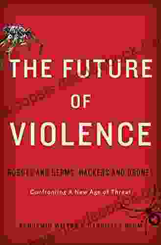 The Future Of Violence: Robots And Germs Hackers And Drones Confronting A New Age Of Threat