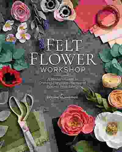 Felt Flower Workshop: A Modern Guide To Crafting Gorgeous Plants Flowers From Fabric