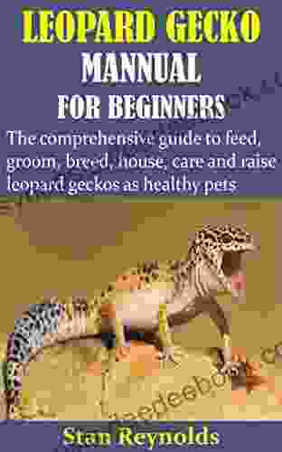LEOPARD GECKO MANNUAL FOR BEGINNERS: The Comprehensive Guide To Feed Groom Breed House Care And Raise Leopard Geckos As Healthy Pets