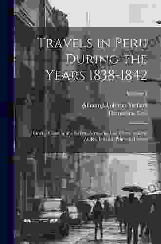 Travels In Peru During The Years 1838 1842 On The Coast In The Sierra Across The Cordilleras And The Andes Into The Primeval Forests