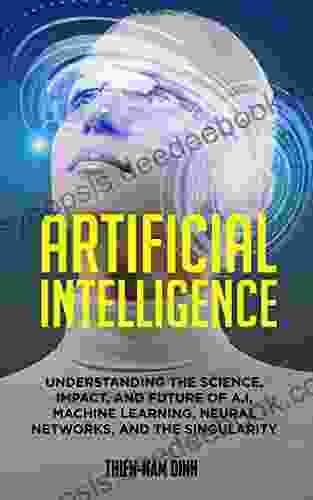 Artificial Intelligence: Understanding The Science Impact And Future Of A I Machine Learning Neural Networks And The Singularity